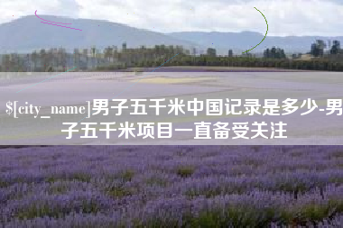 盱眙男子五千米中国记录是多少-男子五千米项目一直备受关注