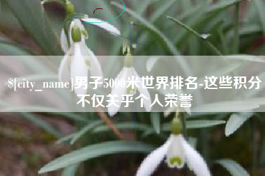 盱眙男子5000米世界排名-这些积分不仅关乎个人荣誉