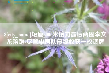 盱眙短道5000米接力最后两圈李文龙陪跑-尽管中国队最终收获一枚铜牌