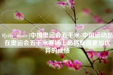 盱眙中国奥运会五千米-中国运动员在奥运会五千米赛场上必将取得更加优异的成绩