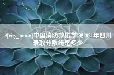 盱眙中国消防救援学院2021年四川录取分数线是多少