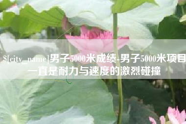 盱眙男子5000米成绩-男子5000米项目一直是耐力与速度的激烈碰撞