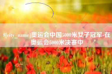 盱眙奥运会中国5000米女子冠军-在奥运会5000米决赛中