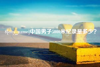 盱眙中国男子5000米纪录是多少？