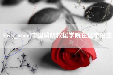 盱眙中国消防救援学院在辽宁招生