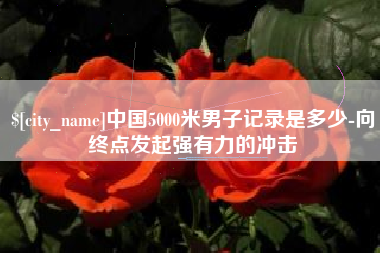 盱眙中国5000米男子记录是多少-向终点发起强有力的冲击