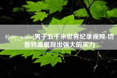 盱眙男子五千米世界纪录视频-切普特盖展现出强大的实力