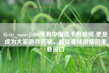 盱眙5000米有中国选手吗视频-更是成为大家追寻答案、感受赛场激情的重要窗口
