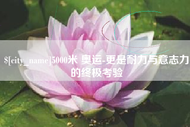 盱眙5000米 奥运-更是耐力与意志力的终极考验