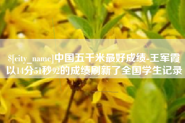 盱眙中国五千米最好成绩-王军霞以14分51秒92的成绩刷新了全国学生记录