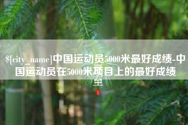 盱眙中国运动员5000米最好成绩-中国运动员在5000米项目上的最好成绩