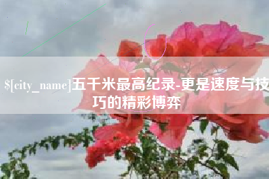 盱眙五千米最高纪录-更是速度与技巧的精彩博弈