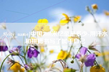 盱眙中国5000米纪录是多少-用汗水和拼搏书写了属于自己