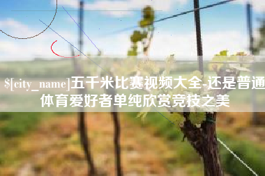 盱眙五千米比赛视频大全-还是普通体育爱好者单纯欣赏竞技之美