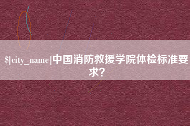盱眙中国消防救援学院体检标准要求？