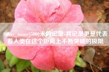 盱眙5000米的记录-其记录更是代表着人类在这个距离上不断突破的极限