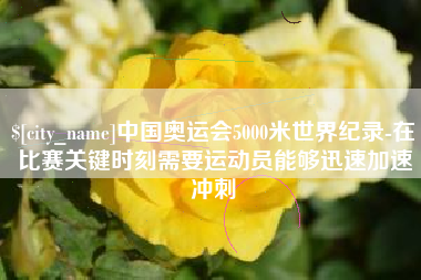 盱眙中国奥运会5000米世界纪录-在比赛关键时刻需要运动员能够迅速加速冲刺