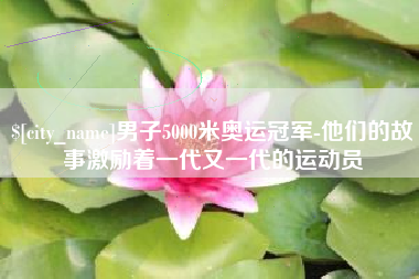 盱眙男子5000米奥运冠军-他们的故事激励着一代又一代的运动员