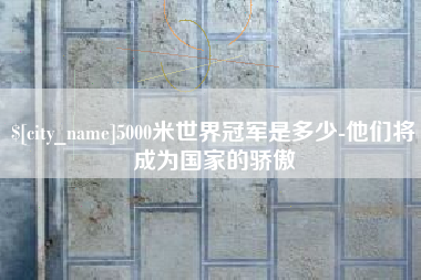 盱眙5000米世界冠军是多少-他们将成为国家的骄傲
