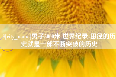 盱眙男子5000米 世界纪录-田径的历史就是一部不断突破的历史