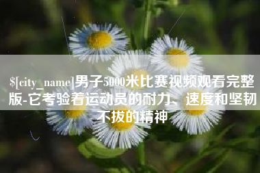 盱眙男子5000米比赛视频观看完整版-它考验着运动员的耐力、速度和坚韧不拔的精神