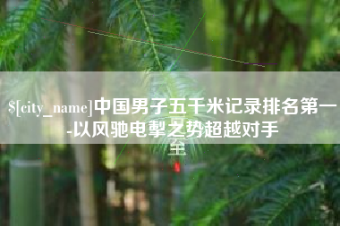 盱眙中国男子五千米记录排名第一-以风驰电掣之势超越对手