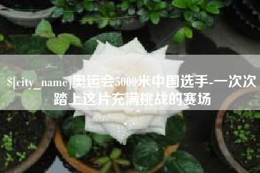 盱眙奥运会5000米中国选手-一次次踏上这片充满挑战的赛场