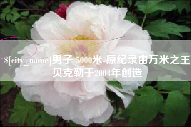 盱眙男子 5000米-原纪录由万米之王贝克勒于2004年创造