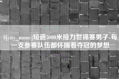 盱眙短道5000米接力世锦赛男子-每一支参赛队伍都怀揣着夺冠的梦想