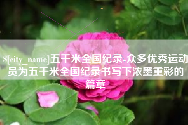 盱眙五千米全国纪录-众多优秀运动员为五千米全国纪录书写下浓墨重彩的篇章
