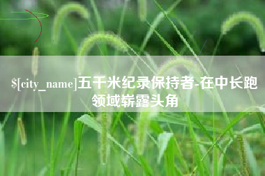 盱眙五千米纪录保持者-在中长跑领域崭露头角