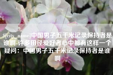 盱眙中国男子五千米记录保持者是谁啊-许多田径爱好者心中都有这样一个疑问：中国男子五千米记录保持者是谁啊
