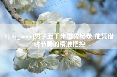 盱眙男子五千米世界纪录-他凭借对节奏的精准把控