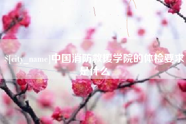 盱眙中国消防救援学院的体检要求是什么