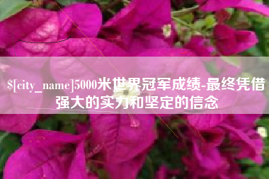 盱眙5000米世界冠军成绩-最终凭借强大的实力和坚定的信念