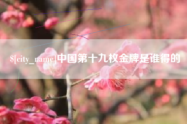 盱眙中国第十九枚金牌是谁得的