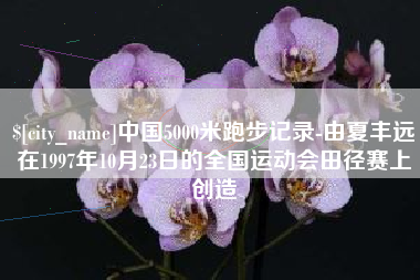盱眙中国5000米跑步记录-由夏丰远在1997年10月23日的全国运动会田径赛上创造