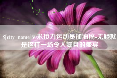 盱眙50米接力运动员加油稿-无疑就是这样一场令人瞩目的盛宴