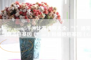 盱眙5千米比赛视频大全-“V”通常与病毒癌基因（V-onc）和细胞癌基因（C-onc）相关