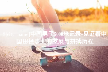 盱眙中国男子5000米记录-见证着中国田径事业的发展与拼搏历程