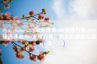 盱眙2020短道速滑3000米接力赛-2020短道速滑3000米接力赛：冰上的速度与激情