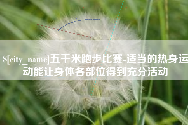 盱眙五千米跑步比赛-适当的热身运动能让身体各部位得到充分活动
