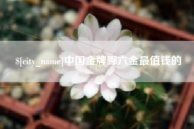 盱眙中国金牌哪六金最值钱的