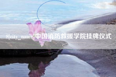 盱眙中国消防救援学院挂牌仪式