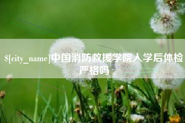 盱眙中国消防救援学院入学后体检严格吗