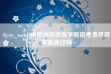 盱眙中国消防救援学院报考条件政审能通过吗